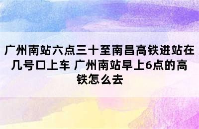 广州南站六点三十至南昌高铁进站在几号口上车 广州南站早上6点的高铁怎么去